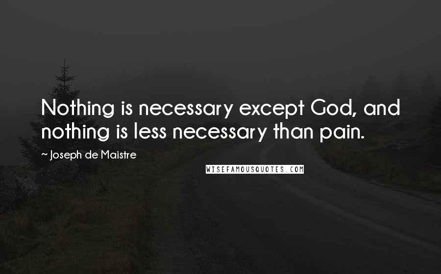 Joseph De Maistre Quotes: Nothing is necessary except God, and nothing is less necessary than pain.