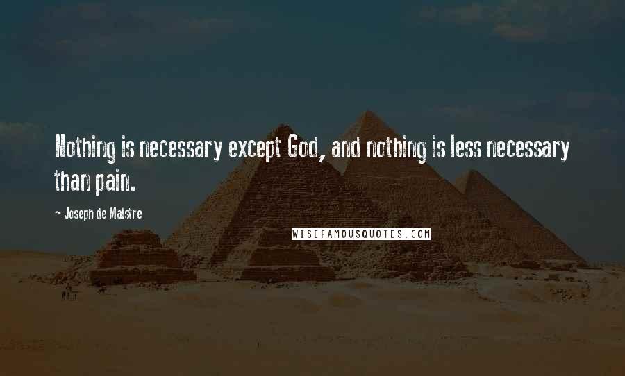 Joseph De Maistre Quotes: Nothing is necessary except God, and nothing is less necessary than pain.