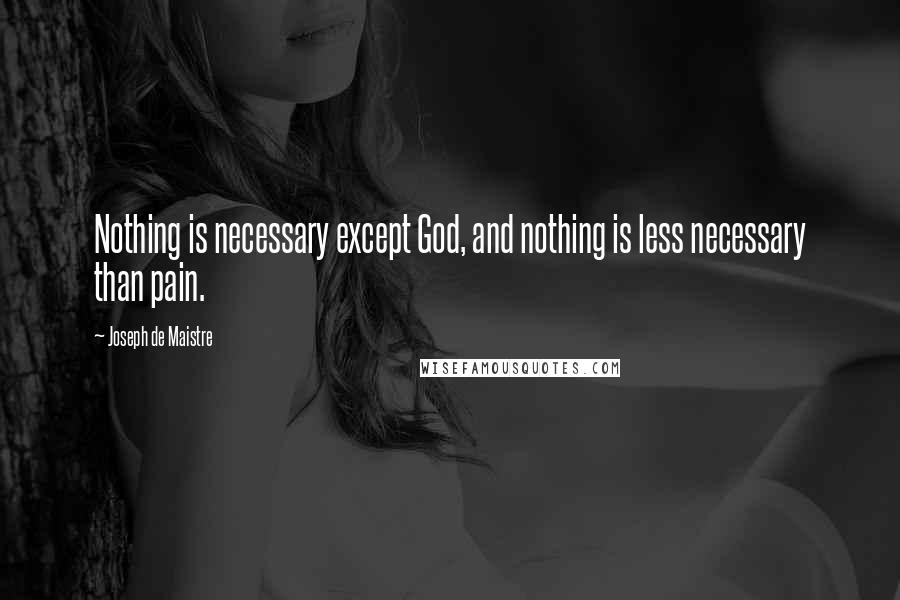 Joseph De Maistre Quotes: Nothing is necessary except God, and nothing is less necessary than pain.