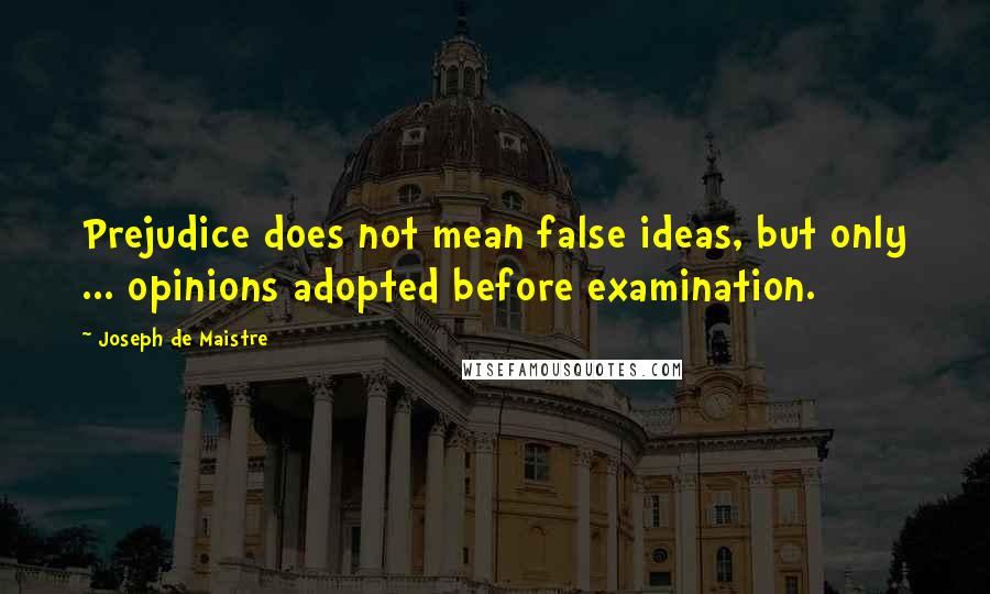 Joseph De Maistre Quotes: Prejudice does not mean false ideas, but only ... opinions adopted before examination.