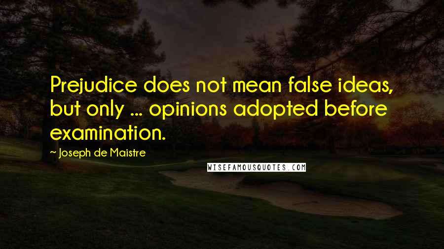 Joseph De Maistre Quotes: Prejudice does not mean false ideas, but only ... opinions adopted before examination.