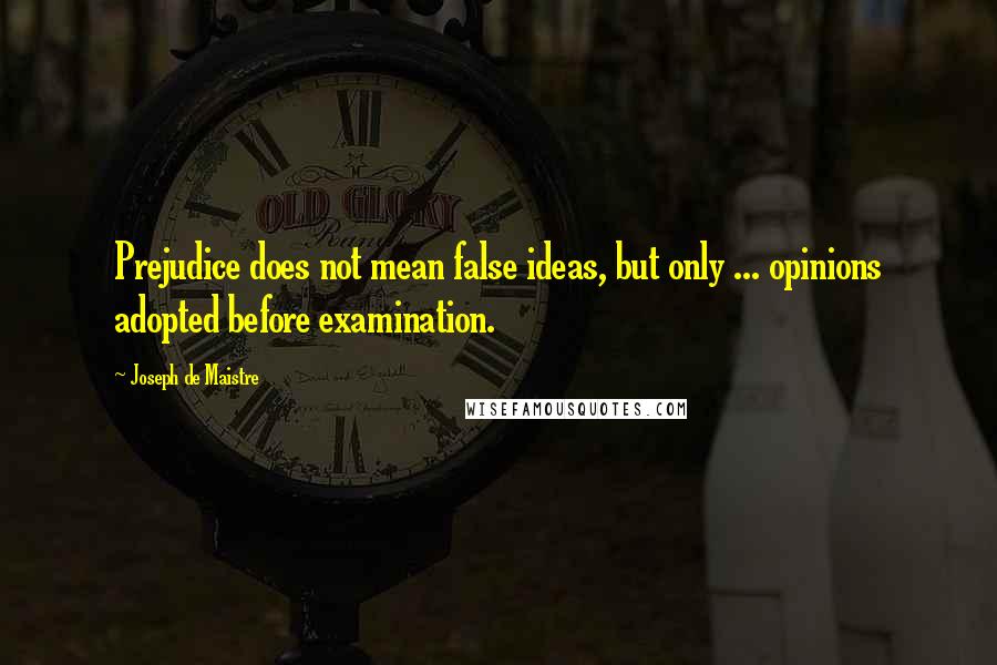 Joseph De Maistre Quotes: Prejudice does not mean false ideas, but only ... opinions adopted before examination.