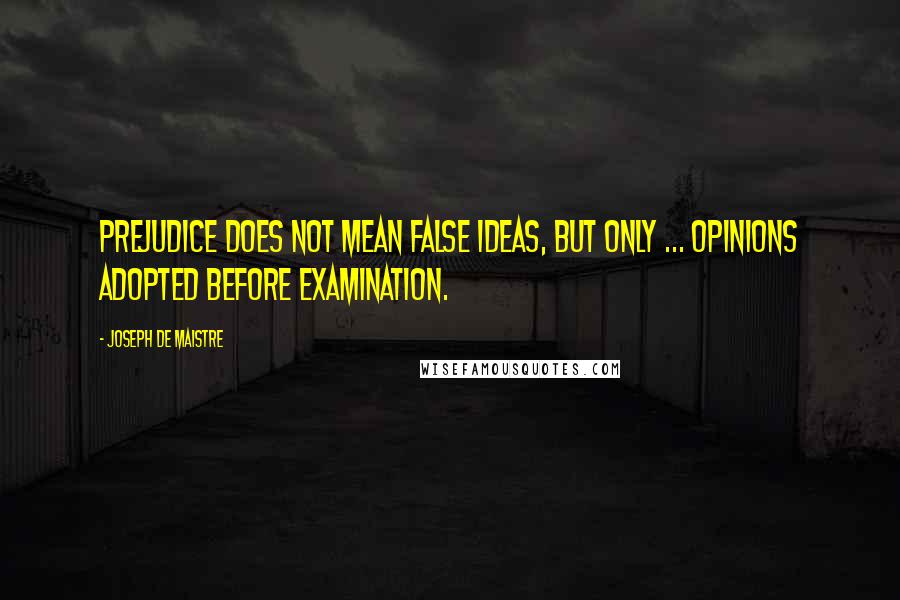 Joseph De Maistre Quotes: Prejudice does not mean false ideas, but only ... opinions adopted before examination.