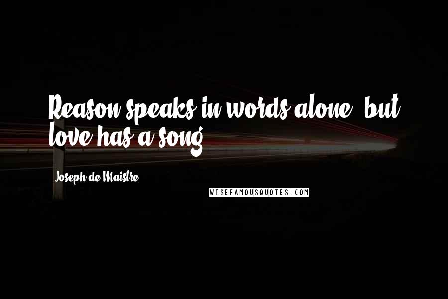 Joseph De Maistre Quotes: Reason speaks in words alone, but love has a song.