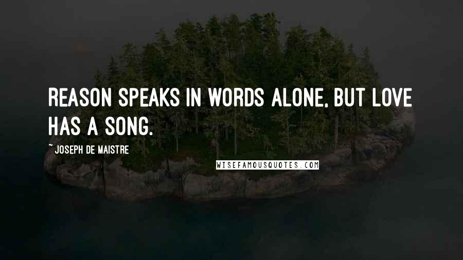 Joseph De Maistre Quotes: Reason speaks in words alone, but love has a song.