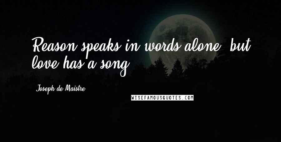 Joseph De Maistre Quotes: Reason speaks in words alone, but love has a song.