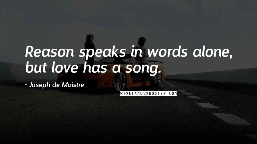 Joseph De Maistre Quotes: Reason speaks in words alone, but love has a song.