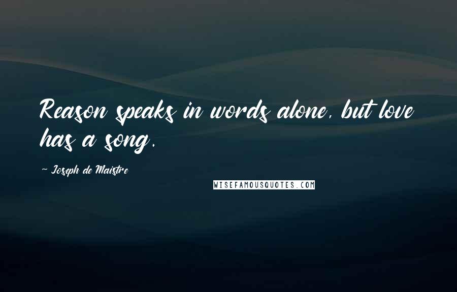 Joseph De Maistre Quotes: Reason speaks in words alone, but love has a song.