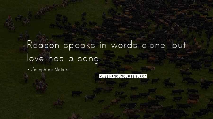 Joseph De Maistre Quotes: Reason speaks in words alone, but love has a song.