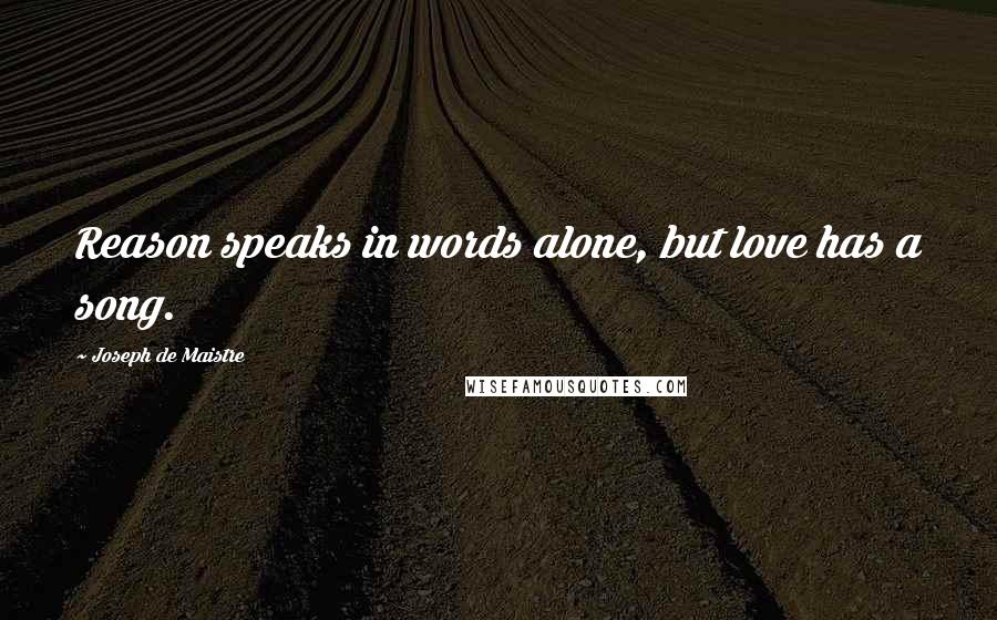 Joseph De Maistre Quotes: Reason speaks in words alone, but love has a song.