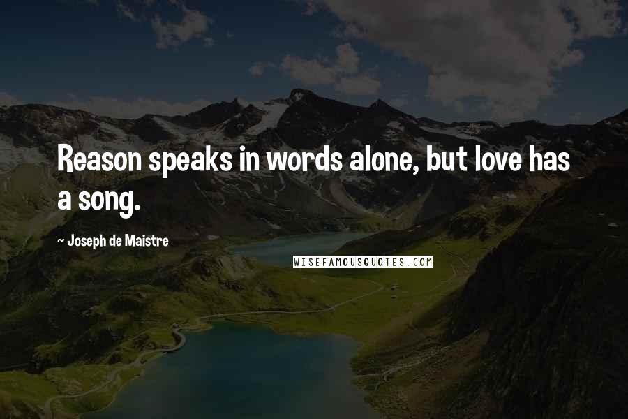 Joseph De Maistre Quotes: Reason speaks in words alone, but love has a song.