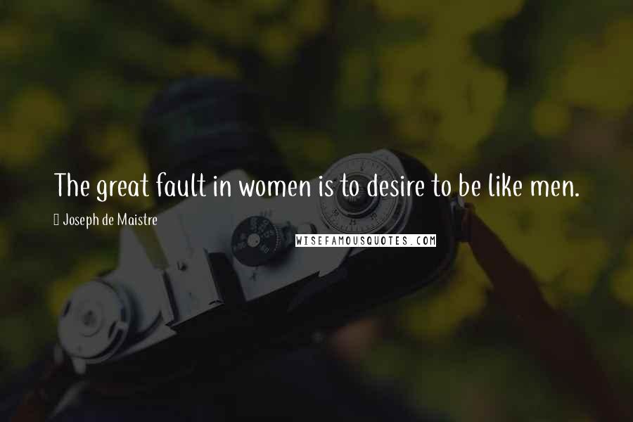 Joseph De Maistre Quotes: The great fault in women is to desire to be like men.