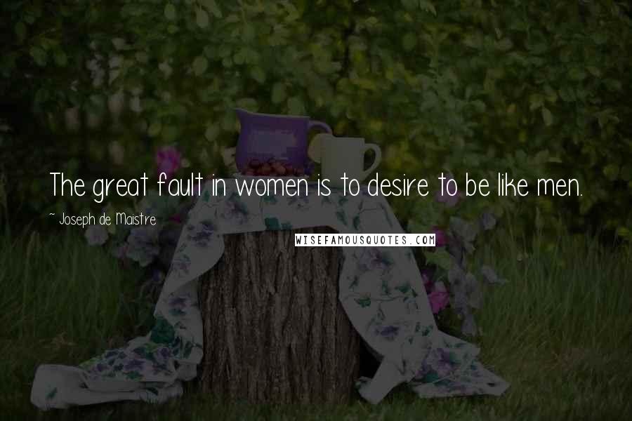 Joseph De Maistre Quotes: The great fault in women is to desire to be like men.