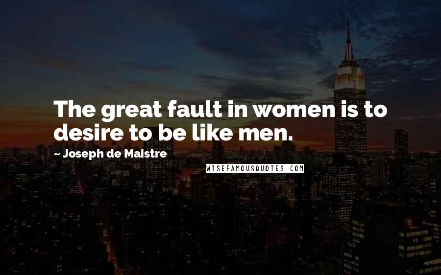 Joseph De Maistre Quotes: The great fault in women is to desire to be like men.