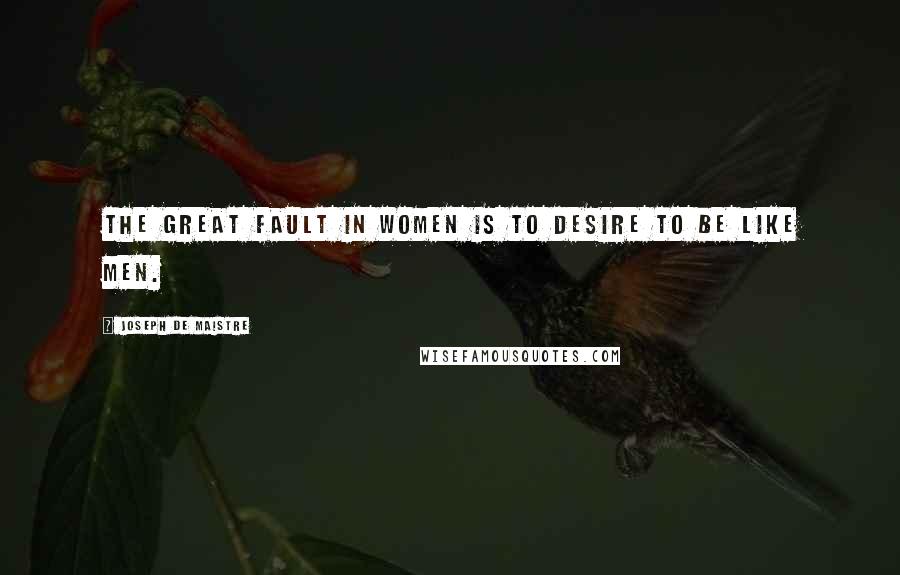 Joseph De Maistre Quotes: The great fault in women is to desire to be like men.