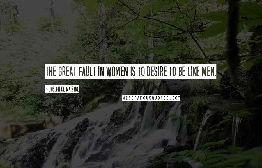 Joseph De Maistre Quotes: The great fault in women is to desire to be like men.