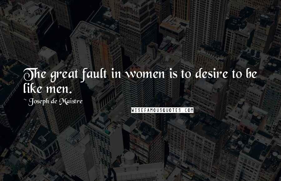Joseph De Maistre Quotes: The great fault in women is to desire to be like men.