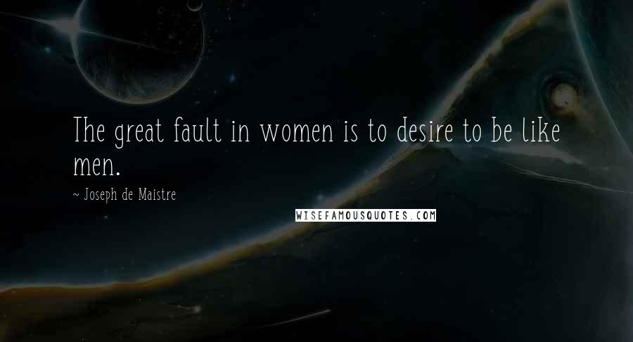 Joseph De Maistre Quotes: The great fault in women is to desire to be like men.