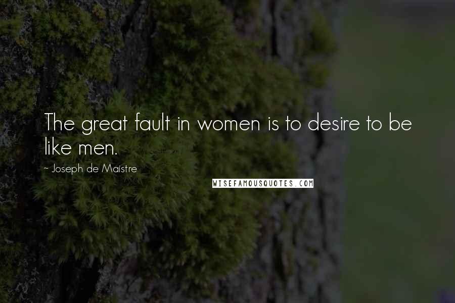 Joseph De Maistre Quotes: The great fault in women is to desire to be like men.