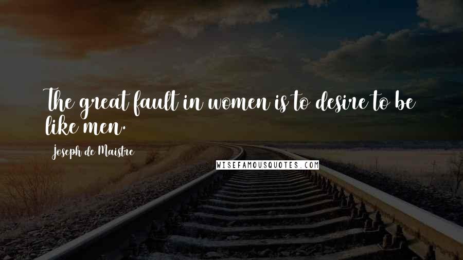 Joseph De Maistre Quotes: The great fault in women is to desire to be like men.