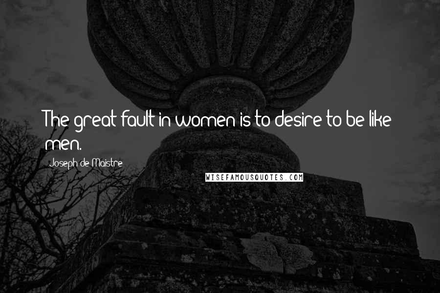 Joseph De Maistre Quotes: The great fault in women is to desire to be like men.