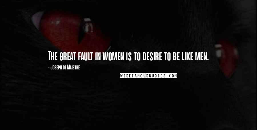 Joseph De Maistre Quotes: The great fault in women is to desire to be like men.