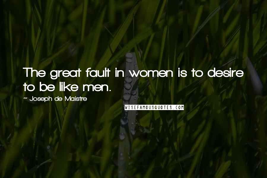 Joseph De Maistre Quotes: The great fault in women is to desire to be like men.
