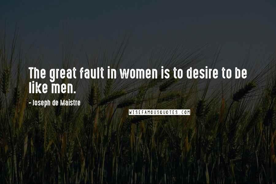 Joseph De Maistre Quotes: The great fault in women is to desire to be like men.