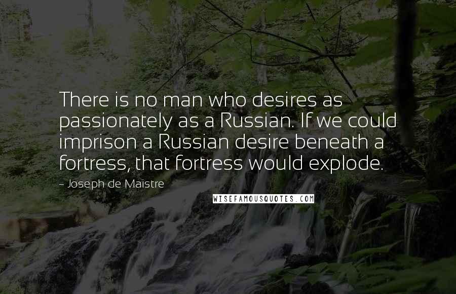 Joseph De Maistre Quotes: There is no man who desires as passionately as a Russian. If we could imprison a Russian desire beneath a fortress, that fortress would explode.
