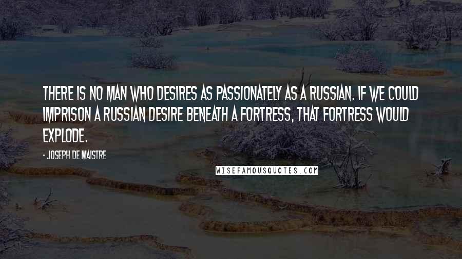 Joseph De Maistre Quotes: There is no man who desires as passionately as a Russian. If we could imprison a Russian desire beneath a fortress, that fortress would explode.