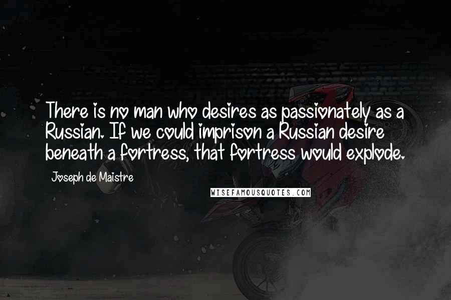 Joseph De Maistre Quotes: There is no man who desires as passionately as a Russian. If we could imprison a Russian desire beneath a fortress, that fortress would explode.