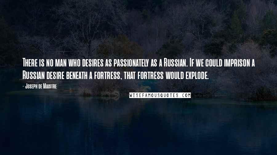 Joseph De Maistre Quotes: There is no man who desires as passionately as a Russian. If we could imprison a Russian desire beneath a fortress, that fortress would explode.