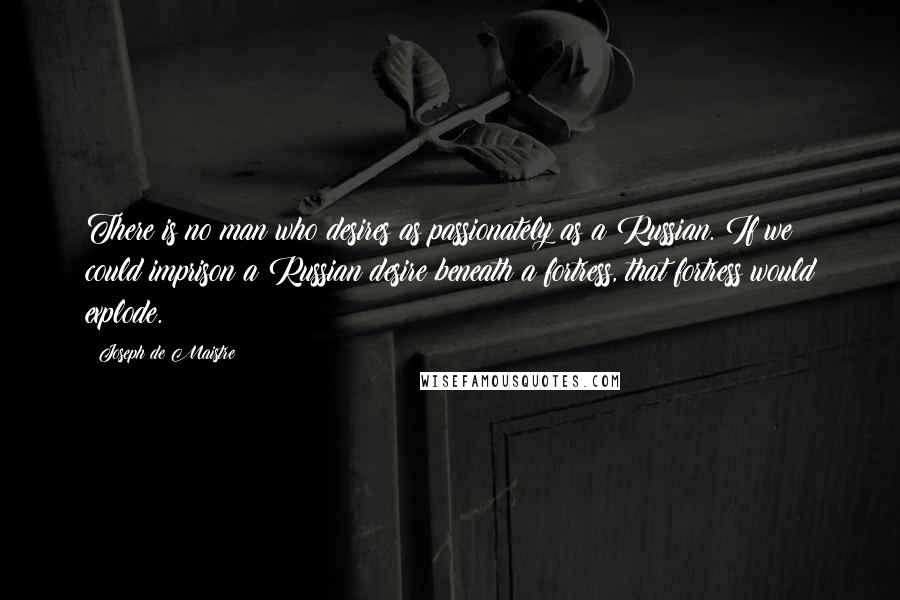 Joseph De Maistre Quotes: There is no man who desires as passionately as a Russian. If we could imprison a Russian desire beneath a fortress, that fortress would explode.