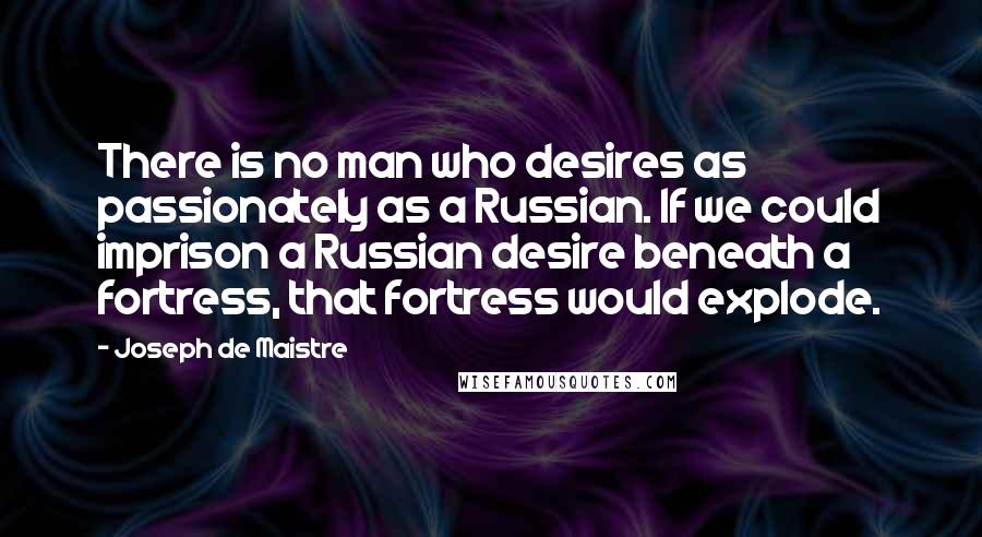 Joseph De Maistre Quotes: There is no man who desires as passionately as a Russian. If we could imprison a Russian desire beneath a fortress, that fortress would explode.