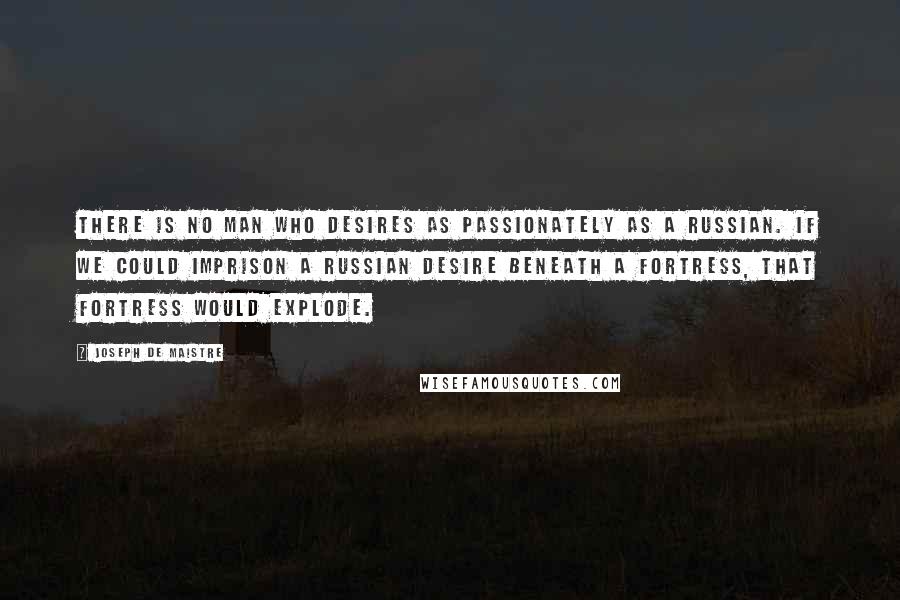 Joseph De Maistre Quotes: There is no man who desires as passionately as a Russian. If we could imprison a Russian desire beneath a fortress, that fortress would explode.