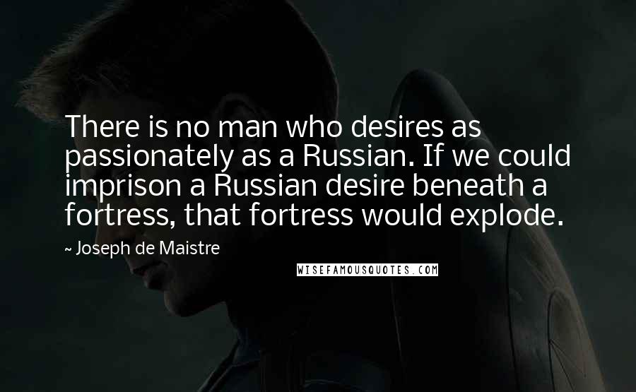 Joseph De Maistre Quotes: There is no man who desires as passionately as a Russian. If we could imprison a Russian desire beneath a fortress, that fortress would explode.