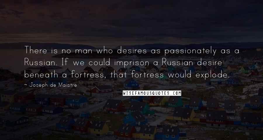 Joseph De Maistre Quotes: There is no man who desires as passionately as a Russian. If we could imprison a Russian desire beneath a fortress, that fortress would explode.