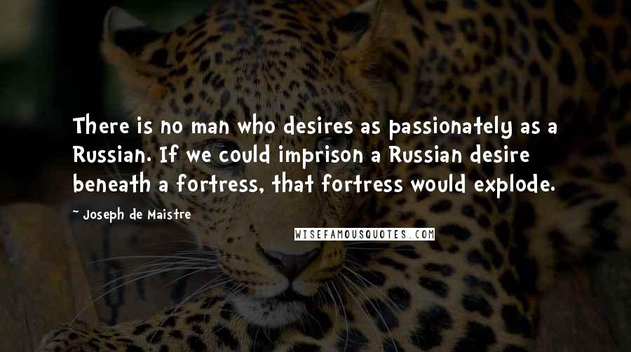 Joseph De Maistre Quotes: There is no man who desires as passionately as a Russian. If we could imprison a Russian desire beneath a fortress, that fortress would explode.