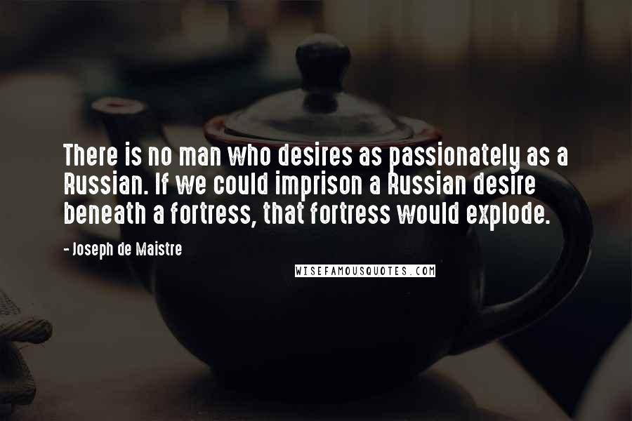 Joseph De Maistre Quotes: There is no man who desires as passionately as a Russian. If we could imprison a Russian desire beneath a fortress, that fortress would explode.