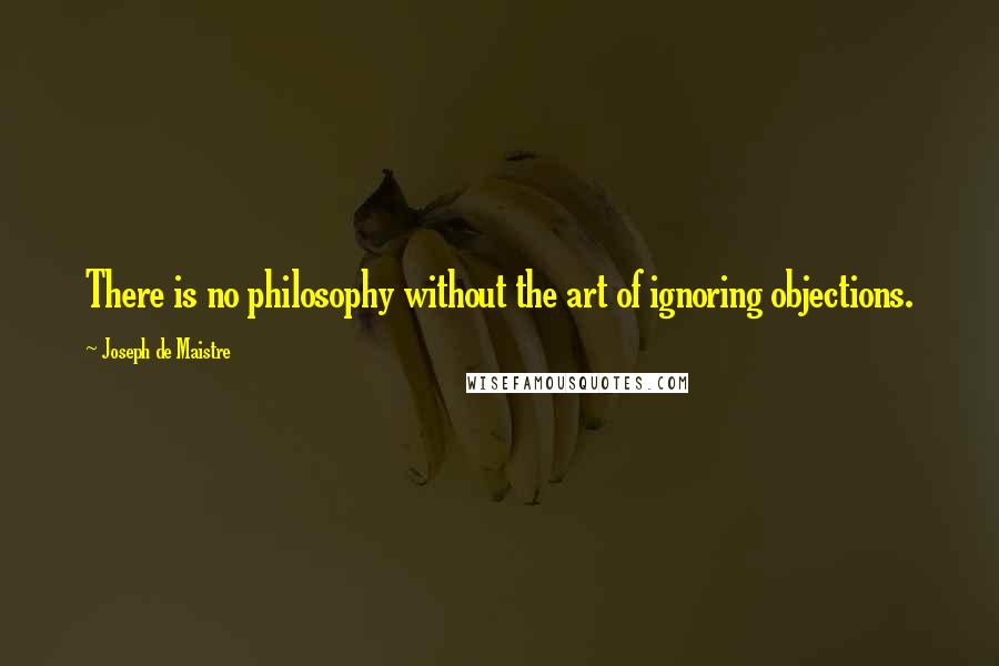 Joseph De Maistre Quotes: There is no philosophy without the art of ignoring objections.