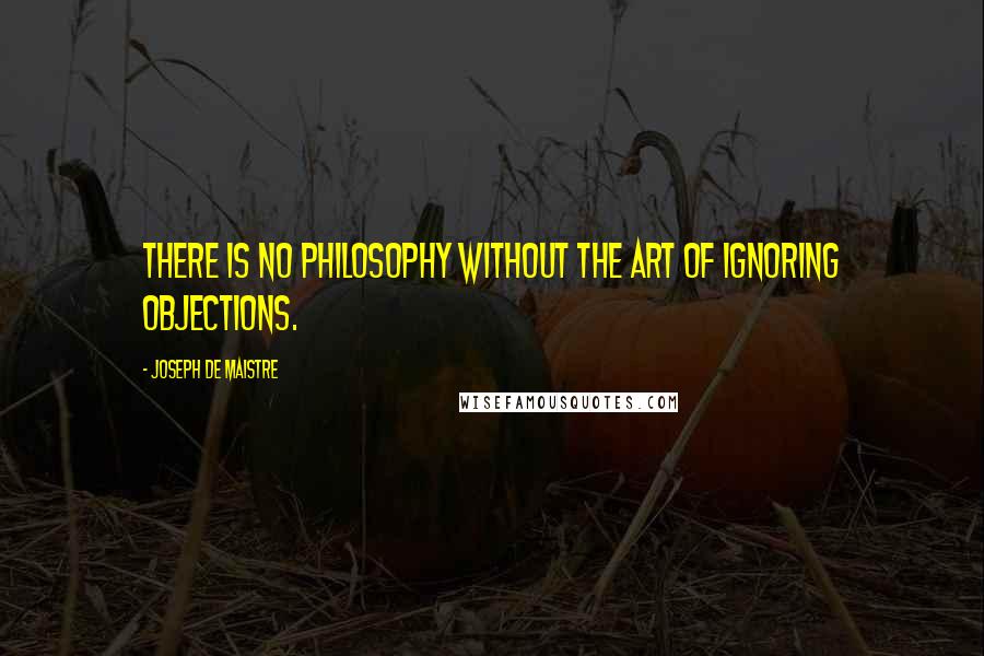 Joseph De Maistre Quotes: There is no philosophy without the art of ignoring objections.