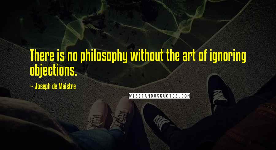 Joseph De Maistre Quotes: There is no philosophy without the art of ignoring objections.