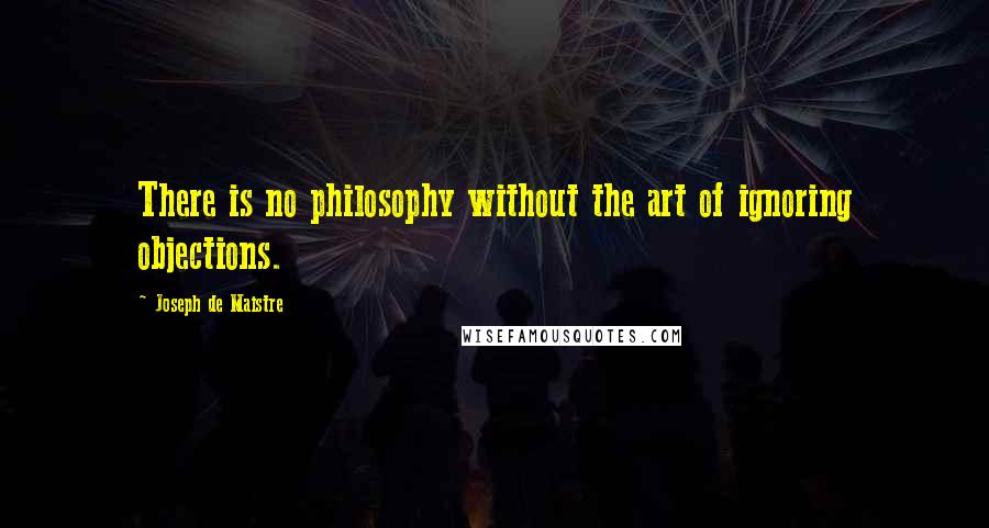 Joseph De Maistre Quotes: There is no philosophy without the art of ignoring objections.