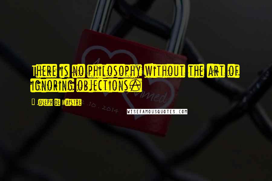 Joseph De Maistre Quotes: There is no philosophy without the art of ignoring objections.