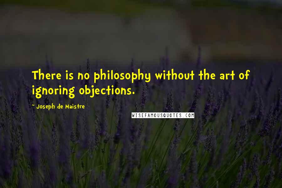 Joseph De Maistre Quotes: There is no philosophy without the art of ignoring objections.