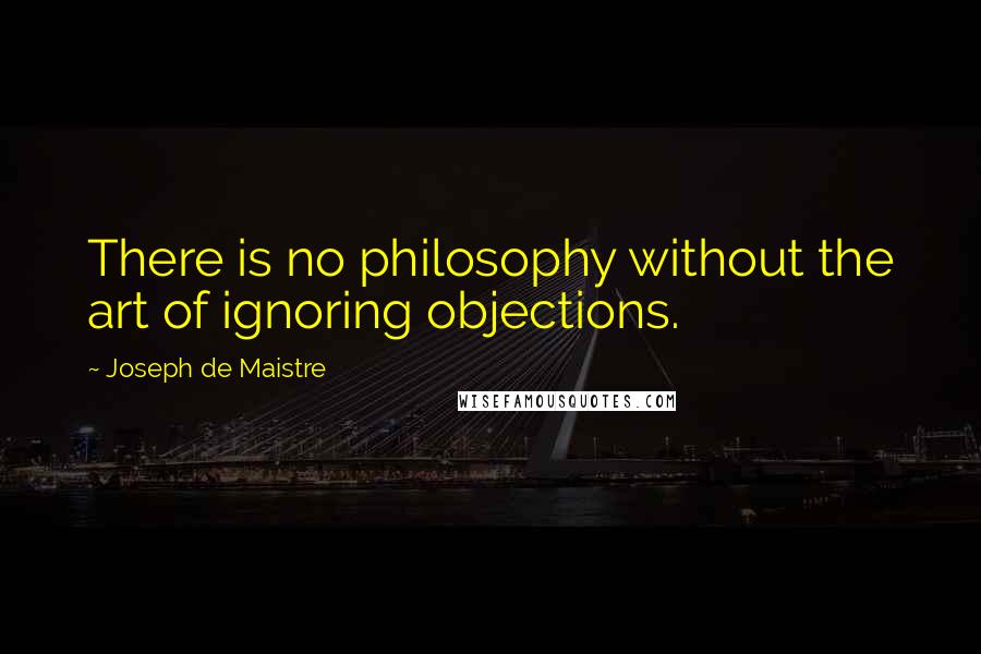 Joseph De Maistre Quotes: There is no philosophy without the art of ignoring objections.