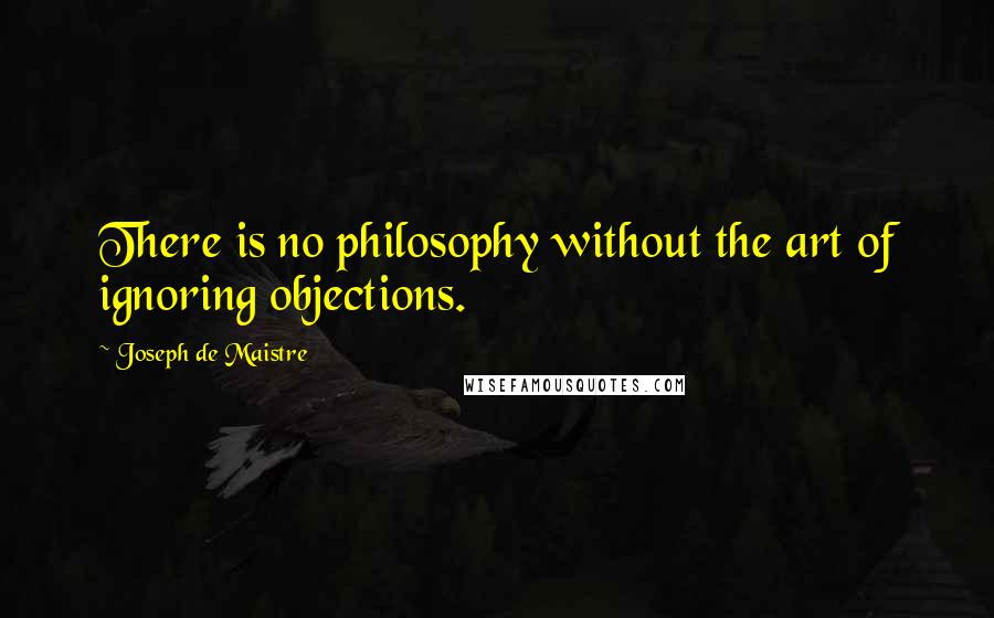 Joseph De Maistre Quotes: There is no philosophy without the art of ignoring objections.