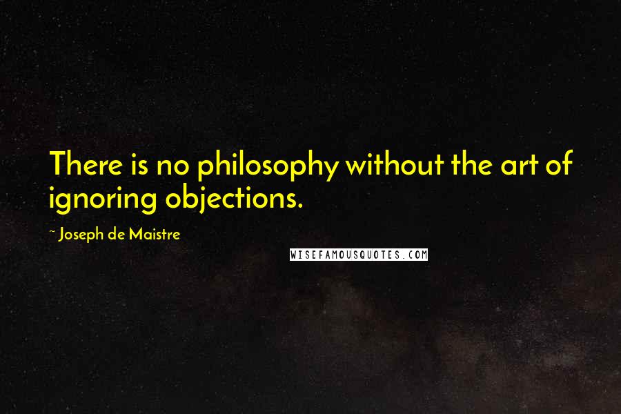 Joseph De Maistre Quotes: There is no philosophy without the art of ignoring objections.