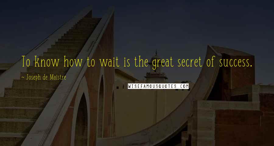 Joseph De Maistre Quotes: To know how to wait is the great secret of success.