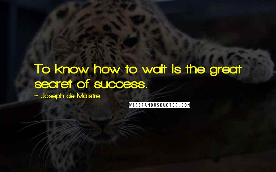 Joseph De Maistre Quotes: To know how to wait is the great secret of success.